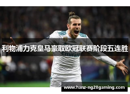 利物浦力克皇马豪取欧冠联赛阶段五连胜 利物浦力克皇马豪取欧冠联赛阶段五连胜