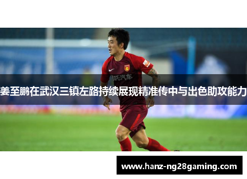姜至鹏在武汉三镇左路持续展现精准传中与出色助攻能力 姜至鹏在武汉三镇左路持续展现精准传中与出色助攻能力