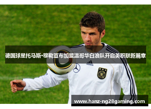 德国球星托马斯·穆勒宣布加盟温哥华白浪队开启美职联新篇章