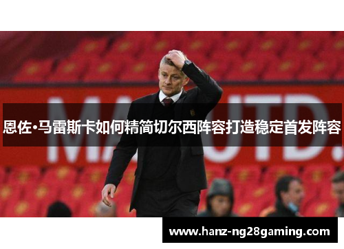 恩佐·马雷斯卡如何精简切尔西阵容打造稳定首发阵容