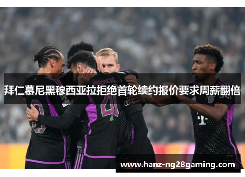 拜仁慕尼黑穆西亚拉拒绝首轮续约报价要求周薪翻倍