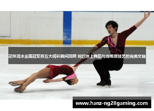 花样滑冰全国冠军赛五大精彩瞬间回顾 绚烂冰上舞蹈与高难度技艺的完美交融