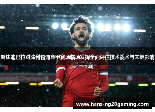 聚焦迪巴拉对阵利物浦意甲赛场临场发挥全面评估技术战术与关键影响