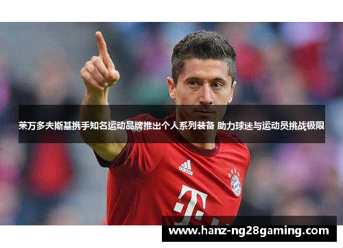 莱万多夫斯基携手知名运动品牌推出个人系列装备 助力球迷与运动员挑战极限