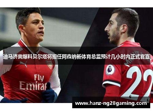 迪马济奥爆料贝尔塔将担任阿森纳新体育总监预计几小时内正式官宣