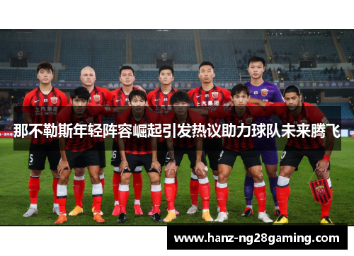 那不勒斯年轻阵容崛起引发热议助力球队未来腾飞 那不勒斯年轻阵容崛起引发热议助力球队未来腾飞