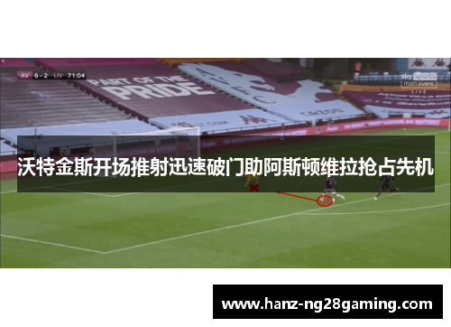 沃特金斯开场推射迅速破门助阿斯顿维拉抢占先机 沃特金斯开场推射迅速破门助阿斯顿维拉抢占先机